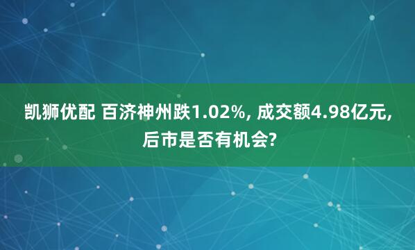 凯狮优配 百济神州跌1.02%, 成交额4.98亿元, 后市是否有机会?
