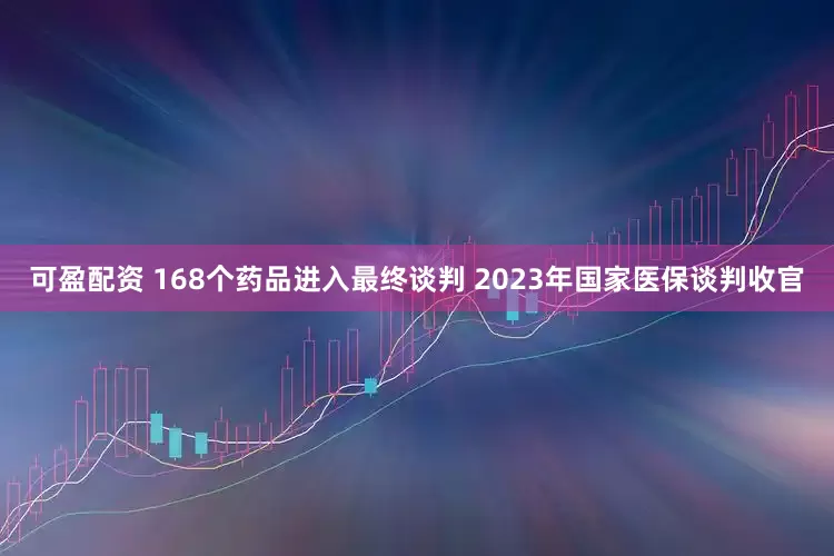 可盈配资 168个药品进入最终谈判 2023年国家医保谈判收官