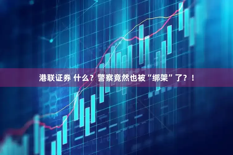 港联证券 什么？警察竟然也被“绑架”了？！