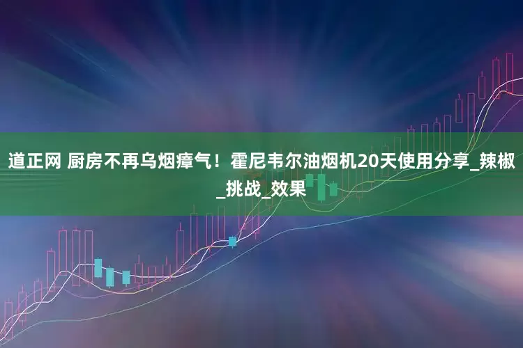 道正网 厨房不再乌烟瘴气！霍尼韦尔油烟机20天使用分享_辣椒_挑战_效果