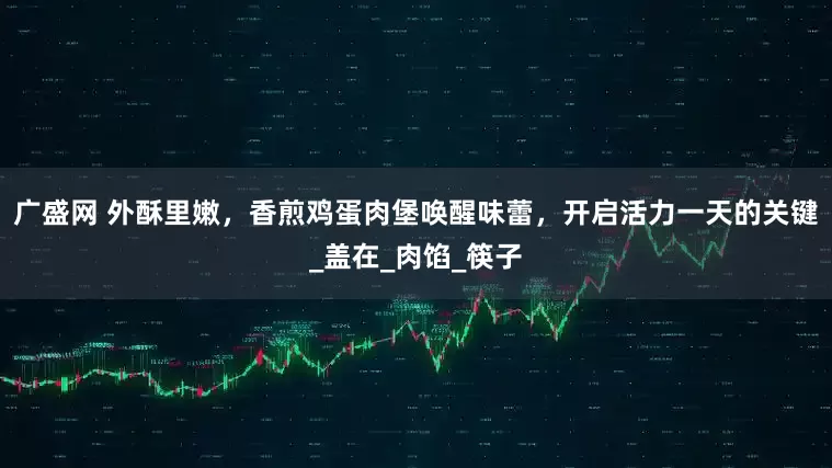广盛网 外酥里嫩，香煎鸡蛋肉堡唤醒味蕾，开启活力一天的关键_盖在_肉馅_筷子