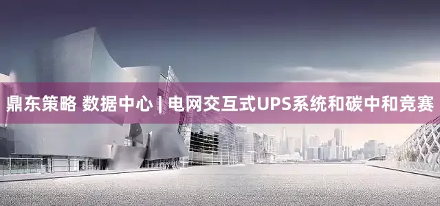 鼎东策略 数据中心 | 电网交互式UPS系统和碳中和竞赛