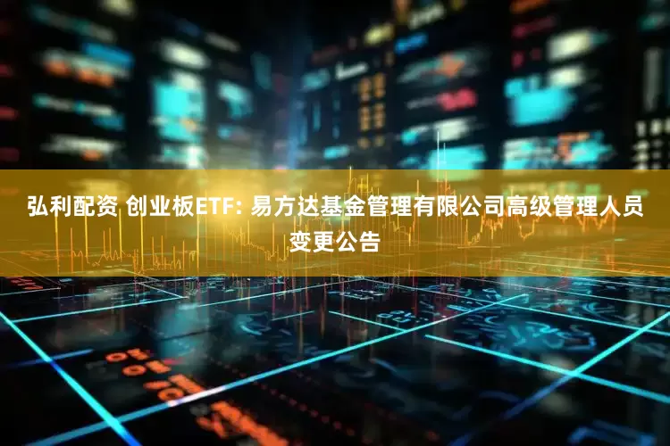 弘利配资 创业板ETF: 易方达基金管理有限公司高级管理人员变更公告
