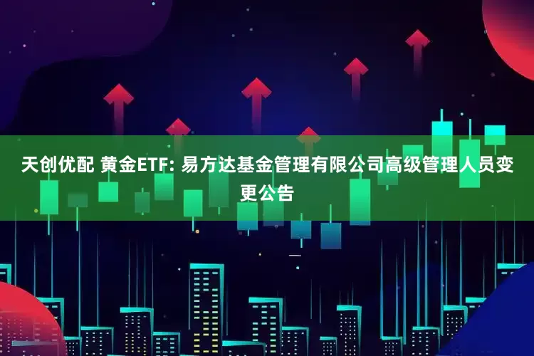 天创优配 黄金ETF: 易方达基金管理有限公司高级管理人员变更公告