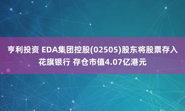 亨利投资 EDA集团控股(02505)股东将股票存入花旗银行 存仓市值4.07亿港元