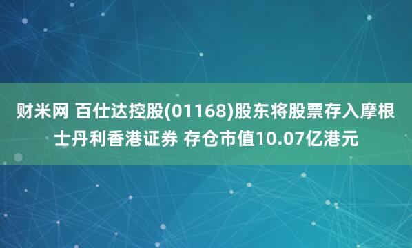 财米网 百仕达控股(01168)股东将股票存入摩根士丹利香港证券 存仓市值10.07亿港元