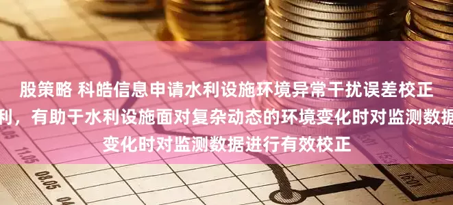 股策略 科皓信息申请水利设施环境异常干扰误差校正方法及装置专利，有助于水利设施面对复杂动态的环境变化时对监测数据进行有效校正