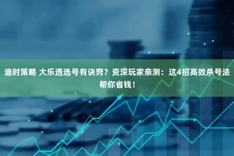迪时策略 大乐透选号有诀窍？资深玩家亲测：这4招高效杀号法帮你省钱！