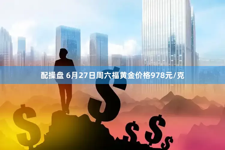 配操盘 6月27日周六福黄金价格978元/克