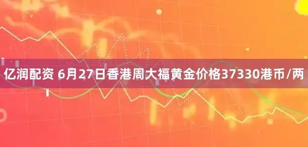 亿润配资 6月27日香港周大福黄金价格37330港币/两