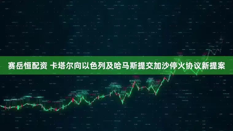 赛岳恒配资 卡塔尔向以色列及哈马斯提交加沙停火协议新提案