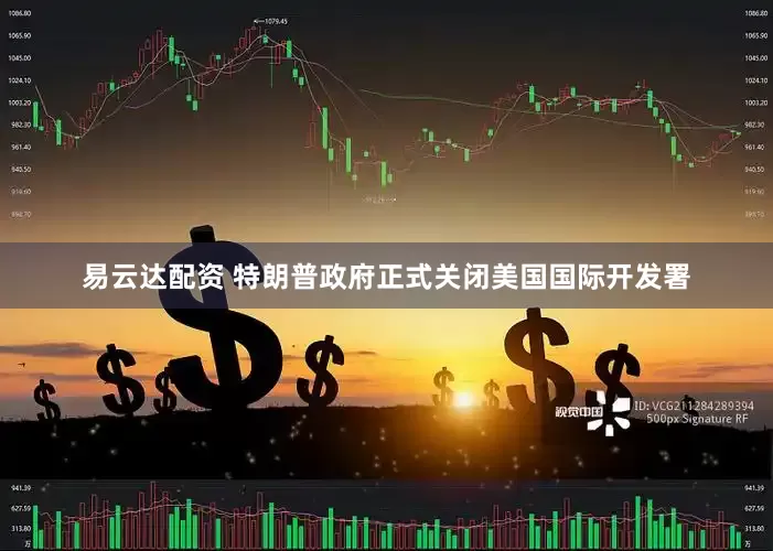 易云达配资 特朗普政府正式关闭美国国际开发署