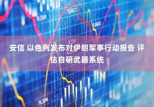 安信 以色列发布对伊朗军事行动报告 评估自研武器系统