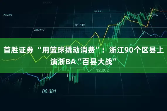 首胜证券 “用篮球撬动消费”：浙江90个区县上演浙BA“百县大战”