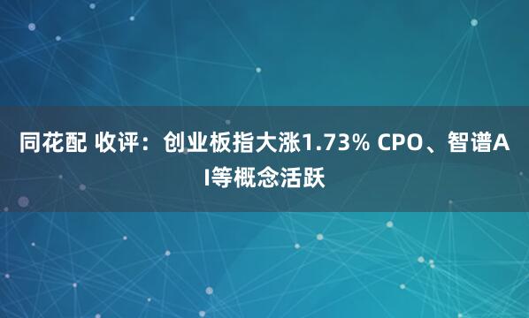 同花配 收评：创业板指大涨1.73% CPO、智谱AI等概念活跃