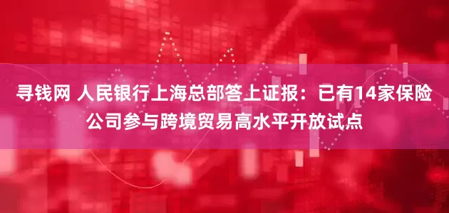 寻钱网 人民银行上海总部答上证报：已有14家保险公司参与跨境贸易高水平开放试点