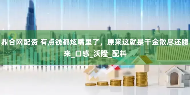 鼎合网配资 有点钱都炫嘴里了，原来这就是千金散尽还腹来_口感_沃隆_配料
