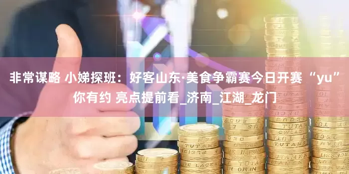 非常谋略 小娣探班：好客山东·美食争霸赛今日开赛 “yu”你有约 亮点提前看_济南_江湖_龙门