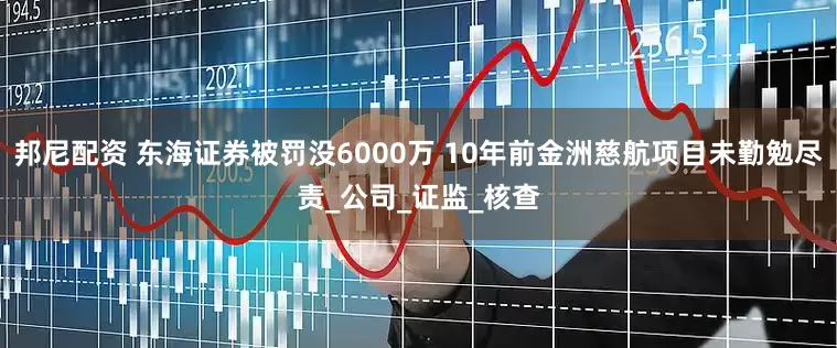 邦尼配资 东海证券被罚没6000万 10年前金洲慈航项目未勤勉尽责_公司_证监_核查