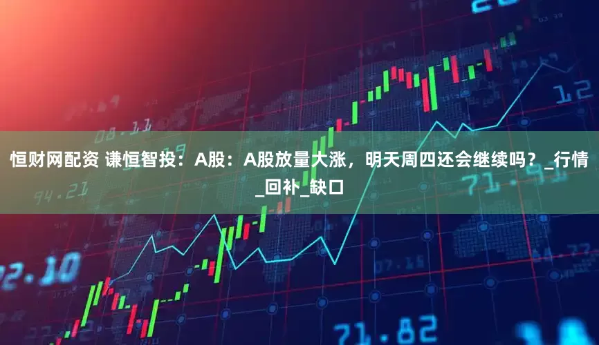 恒财网配资 谦恒智投：A股：A股放量大涨，明天周四还会继续吗？_行情_回补_缺口