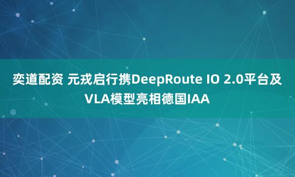 奕道配资 元戎启行携DeepRoute IO 2.0平台及VLA模型亮相德国IAA