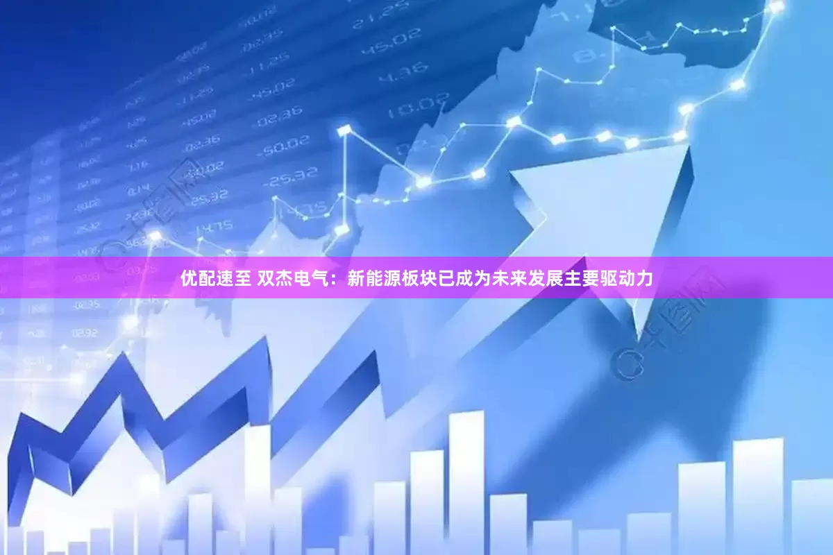 优配速至 双杰电气：新能源板块已成为未来发展主要驱动力