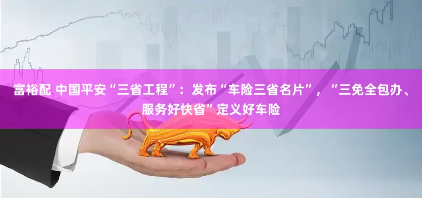 富裕配 中国平安“三省工程”：发布“车险三省名片”，“三免全包办、服务好快省”定义好车险
