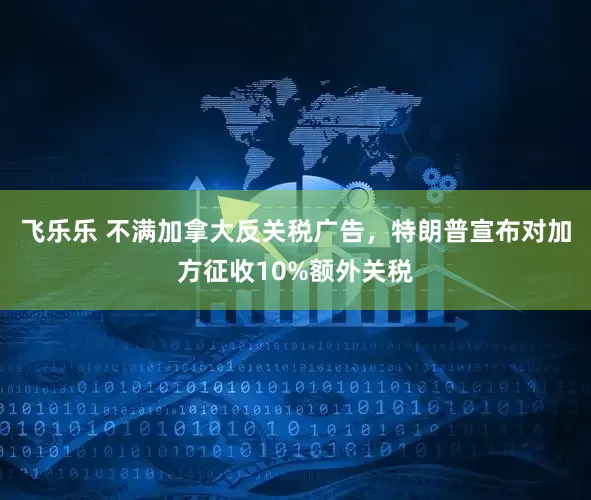 飞乐乐 不满加拿大反关税广告，特朗普宣布对加方征收10%额外关税