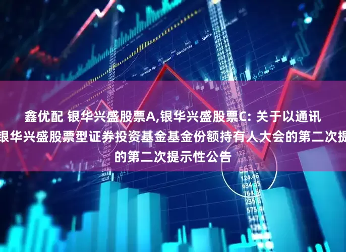 鑫优配 银华兴盛股票A,银华兴盛股票C: 关于以通讯方式召开银华兴盛股票型证券投资基金基金份额持有人大会的第二次提示性公告