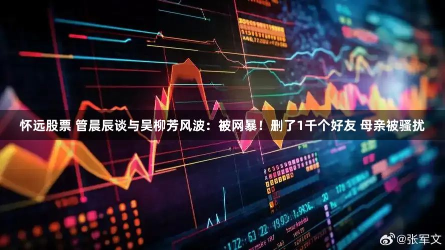 怀远股票 管晨辰谈与吴柳芳风波：被网暴！删了1千个好友 母亲被骚扰