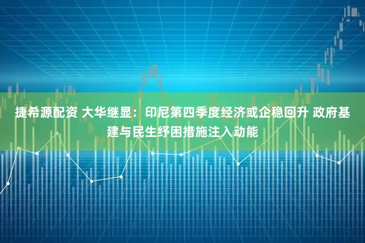捷希源配资 大华继显：印尼第四季度经济或企稳回升 政府基建与民生纾困措施注入动能