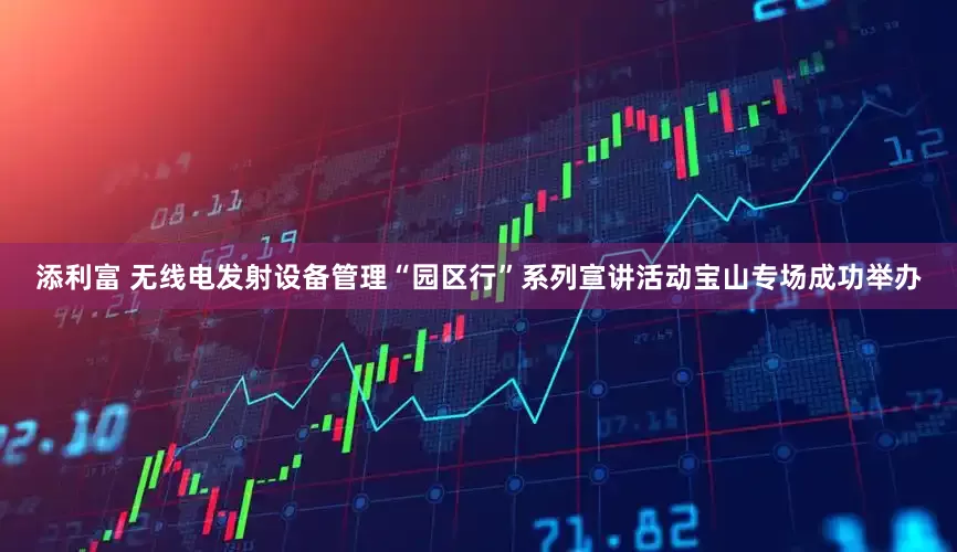 添利富 无线电发射设备管理“园区行”系列宣讲活动宝山专场成功举办