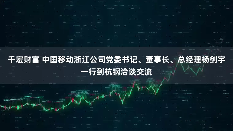 千宏财富 中国移动浙江公司党委书记、董事长、总经理杨剑宇一行到杭钢洽谈交流