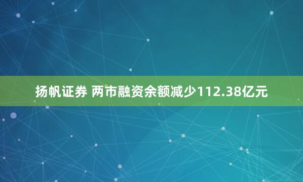 扬帆证券 两市融资余额减少112.38亿元