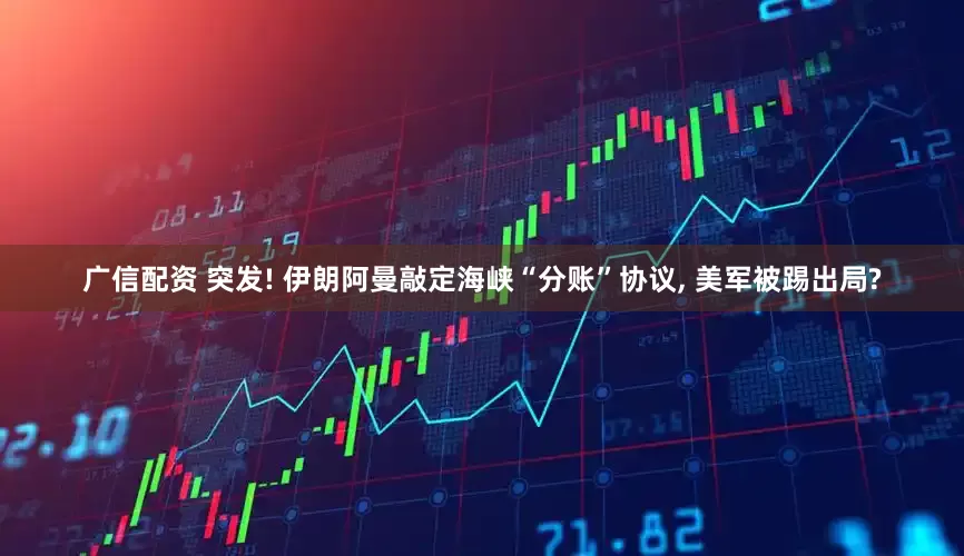 广信配资 突发! 伊朗阿曼敲定海峡“分账”协议, 美军被踢出局?
