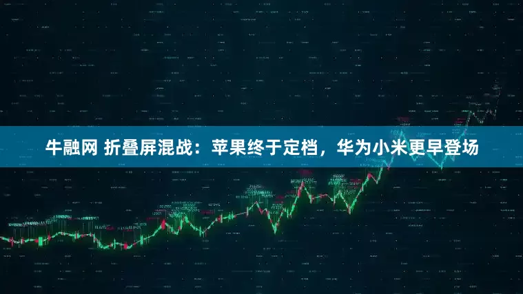 牛融网 折叠屏混战：苹果终于定档，华为小米更早登场